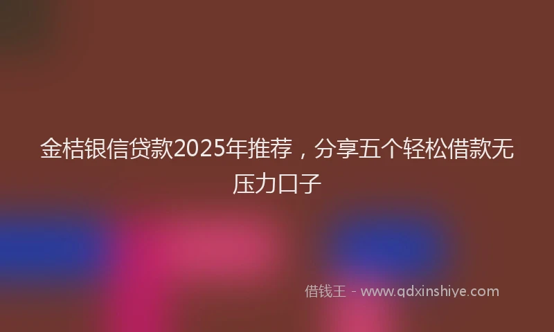 金桔银信贷款2025年推荐，分享五个轻松借款无压力口子