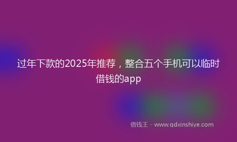 过年下款的2025年推荐，整合五个手机可以临时借钱的app