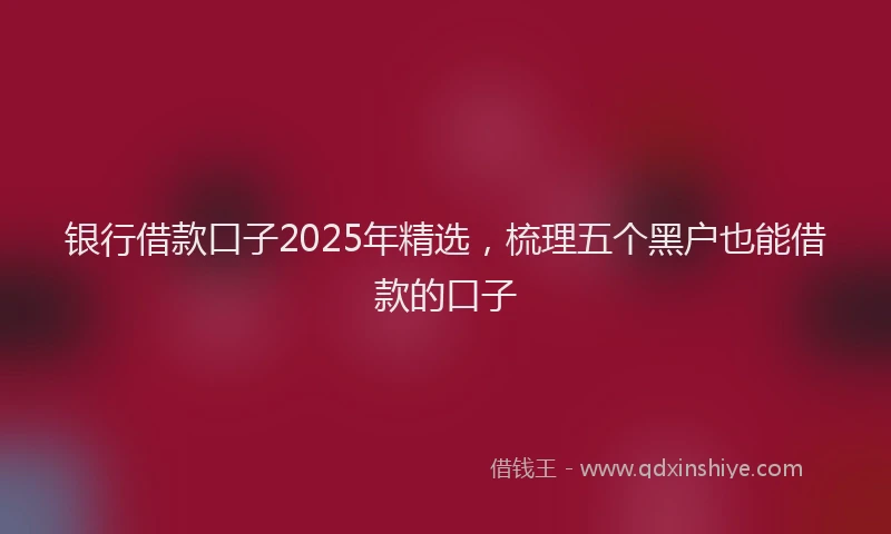 银行借款口子2025年精选，梳理五个黑户也能借款的口子