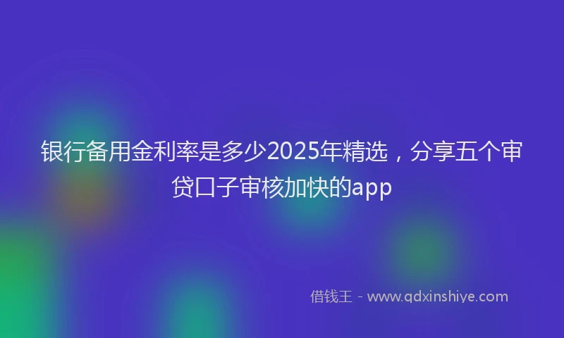 银行备用金利率是多少2025年精选，分享五个审贷口子审核加快的app