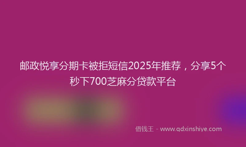 邮政悦享分期卡被拒短信2025年推荐，分享5个秒下700芝麻分贷款平台