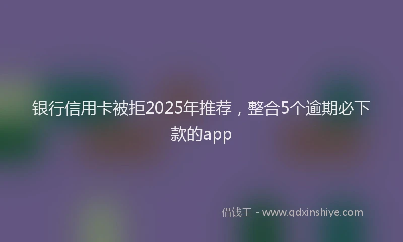 银行信用卡被拒2025年推荐，整合5个逾期必下款的app