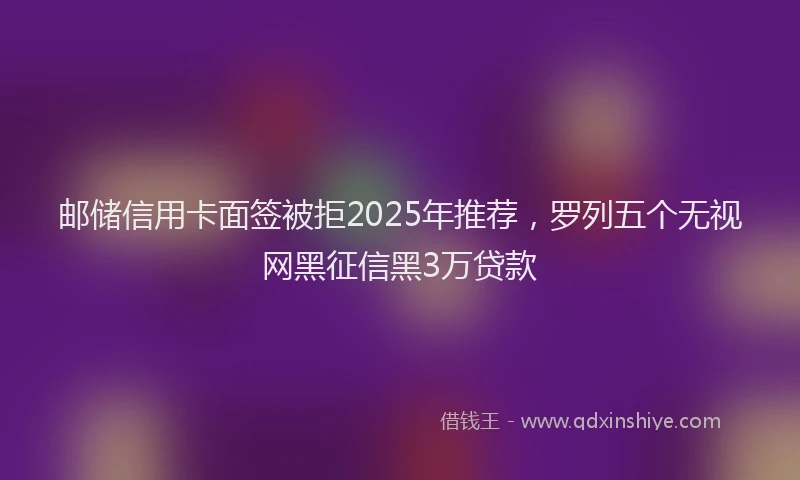 邮储信用卡面签被拒2025年推荐，罗列五个无视网黑征信黑3万贷款