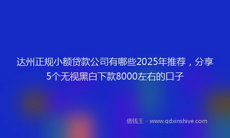 达州正规小额贷款公司有哪些2025年推荐，分享5个无视黑白下款8000左右的口子