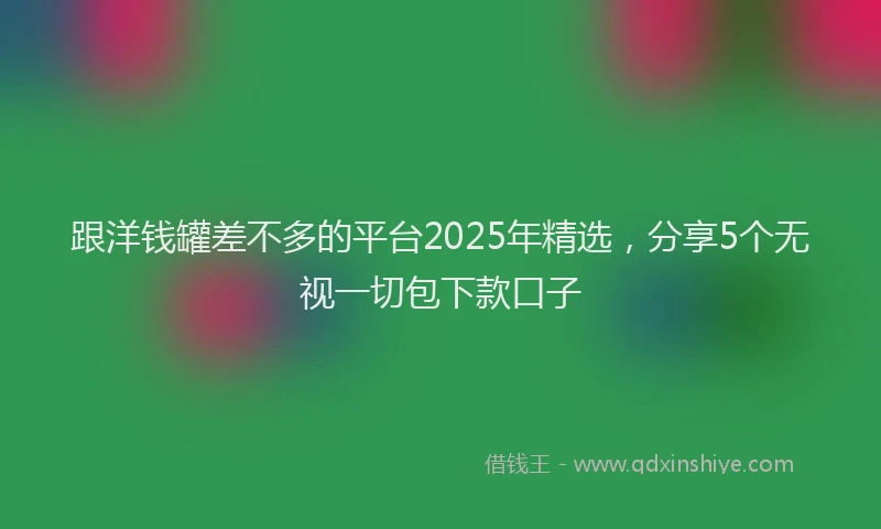 跟洋钱罐差不多的平台2025年精选，分享5个无视一切包下款口子
