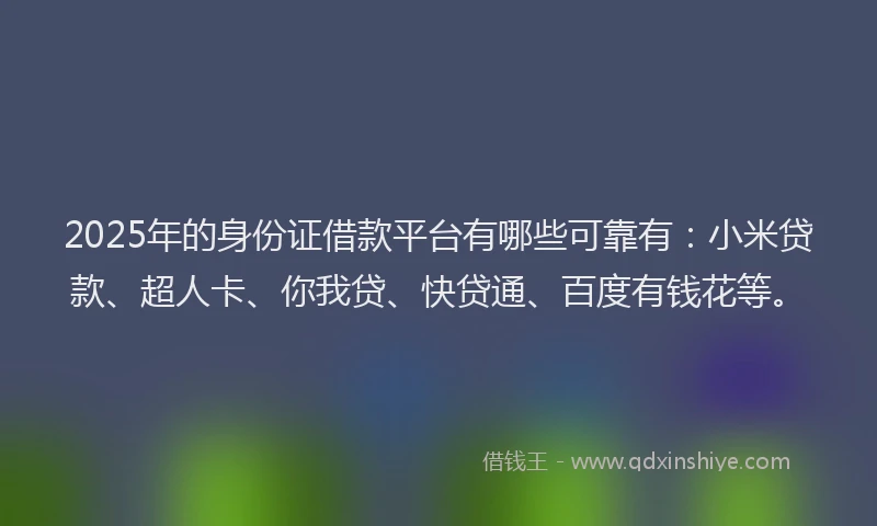 2025年的身份证借款平台有哪些可靠有：小米贷款、超人卡、你我贷、快贷通、百度有钱花等。