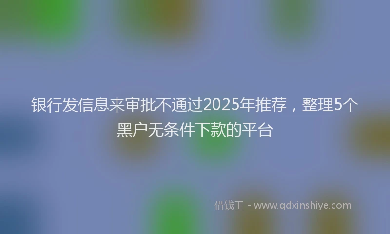 银行发信息来审批不通过2025年推荐，整理5个黑户无条件下款的平台