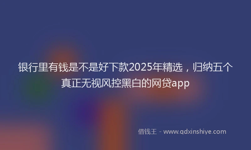 银行里有钱是不是好下款2025年精选，归纳五个真正无视风控黑白的网贷app