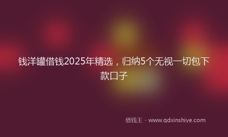 钱洋罐借钱2025年精选，归纳5个无视一切包下款口子