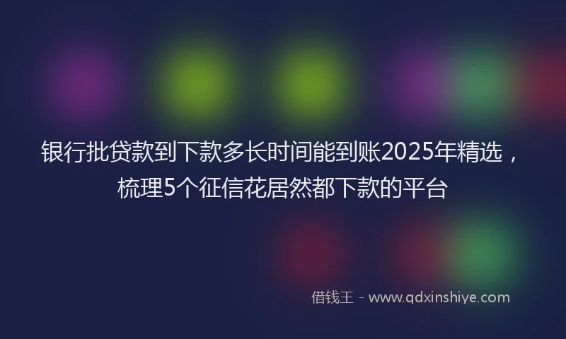 银行批贷款到下款多长时间能到账2025年精选，梳理5个征信花居然都下款的平台