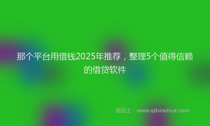 那个平台用借钱2025年推荐，整理5个值得信赖的借贷软件