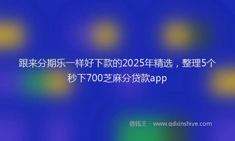 跟来分期乐一样好下款的2025年精选，整理5个秒下700芝麻分贷款app