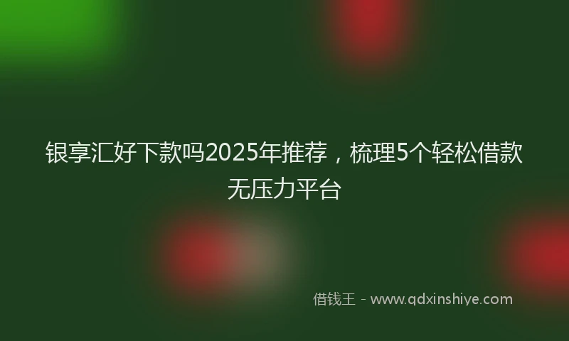 银享汇好下款吗2025年推荐，梳理5个轻松借款无压力平台
