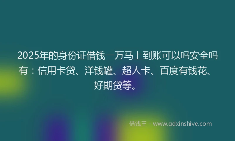 2025年的身份证借钱一万马上到账可以吗安全吗有：信用卡贷、洋钱罐、超人卡、百度有钱花、好期贷等。