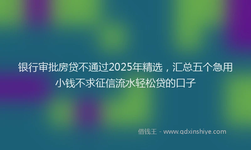 银行审批房贷不通过2025年精选，汇总五个急用小钱不求征信流水轻松贷的口子