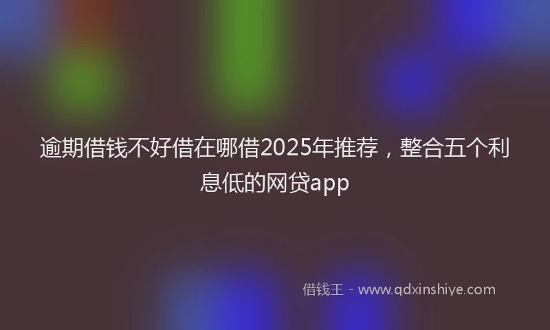 逾期借钱不好借在哪借2025年推荐，整合五个利息低的网贷app