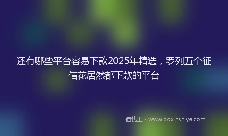 还有哪些平台容易下款2025年精选，罗列五个征信花居然都下款的平台