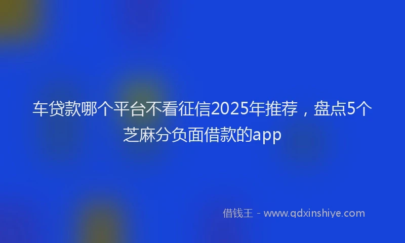 车贷款哪个平台不看征信2025年推荐，盘点5个芝麻分负面借款的app
