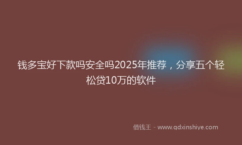 钱多宝好下款吗安全吗2025年推荐，分享五个轻松贷10万的软件