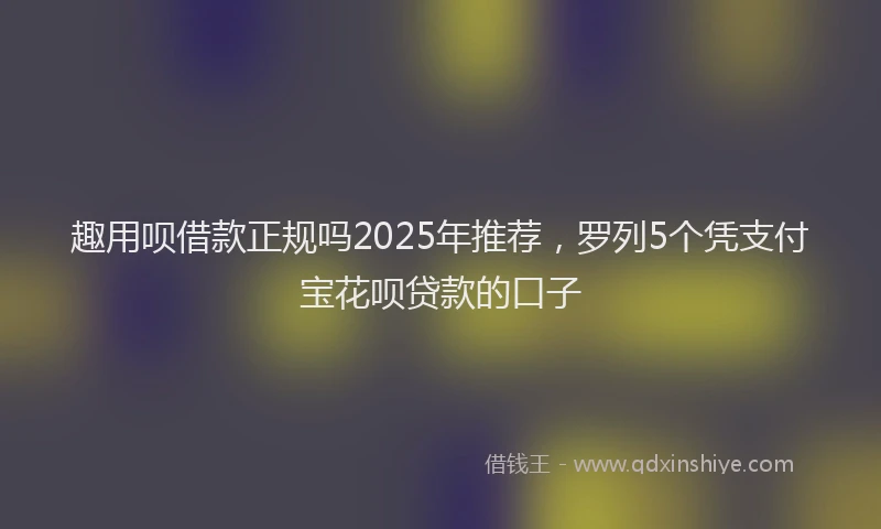 趣用呗借款正规吗2025年推荐，罗列5个凭支付宝花呗贷款的口子