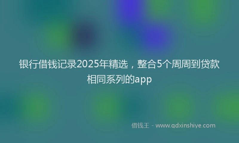 银行借钱记录2025年精选，整合5个周周到贷款相同系列的app