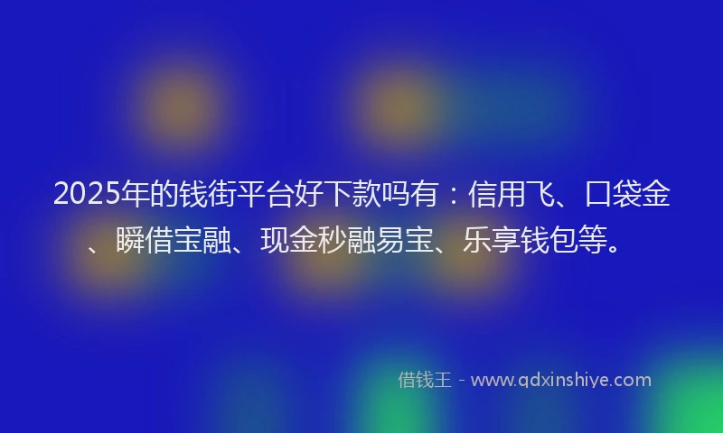 2025年的钱街平台好下款吗有：信用飞、口袋金、瞬借宝融、现金秒融易宝、乐享钱包等。