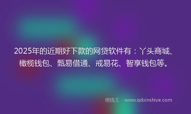 2025年的近期好下款的网贷软件有：丫头商城、橄榄钱包、甄易借通、戒易花、智享钱包等。