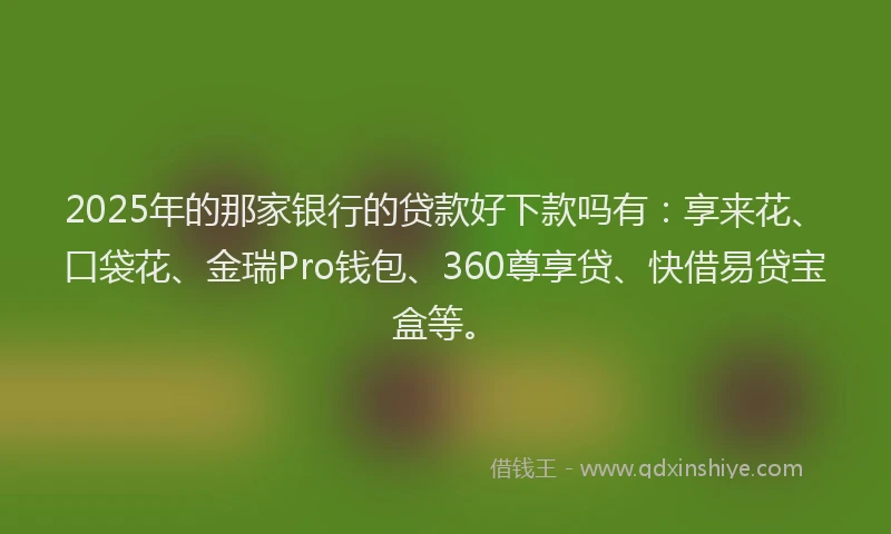 2025年的那家银行的贷款好下款吗有：享来花、口袋花、金瑞Pro钱包、360尊享贷、快借易贷宝盒等。