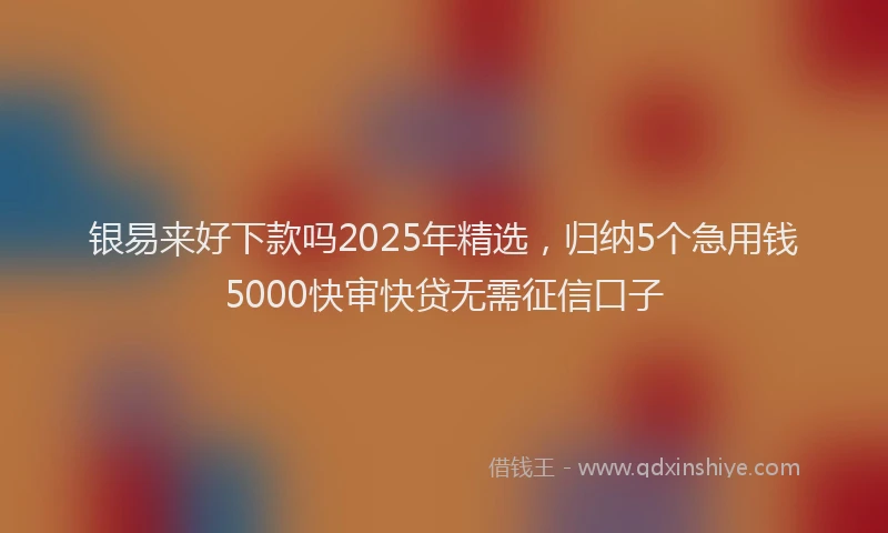 银易来好下款吗2025年精选，归纳5个急用钱5000快审快贷无需征信口子