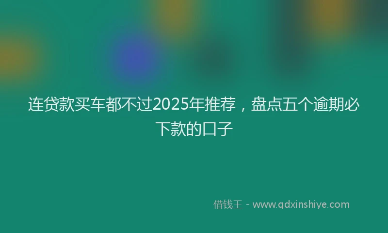 连贷款买车都不过2025年推荐，盘点五个逾期必下款的口子