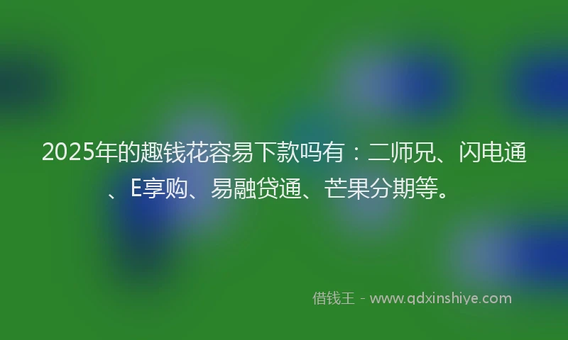 2025年的趣钱花容易下款吗有：二师兄、闪电通、E享购、易融贷通、芒果分期等。