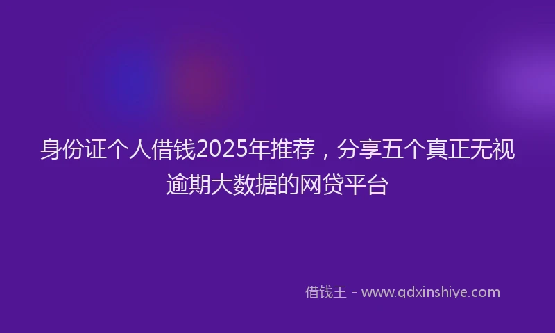 身份证个人借钱2025年推荐，分享五个真正无视逾期大数据的网贷平台