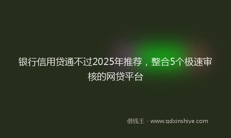 银行信用贷通不过2025年推荐，整合5个极速审核的网贷平台