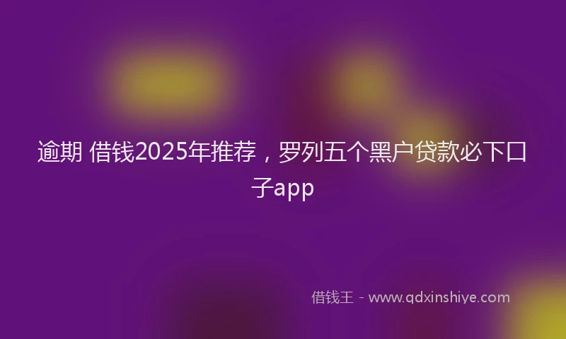 逾期 借钱2025年推荐，罗列五个黑户贷款必下口子app