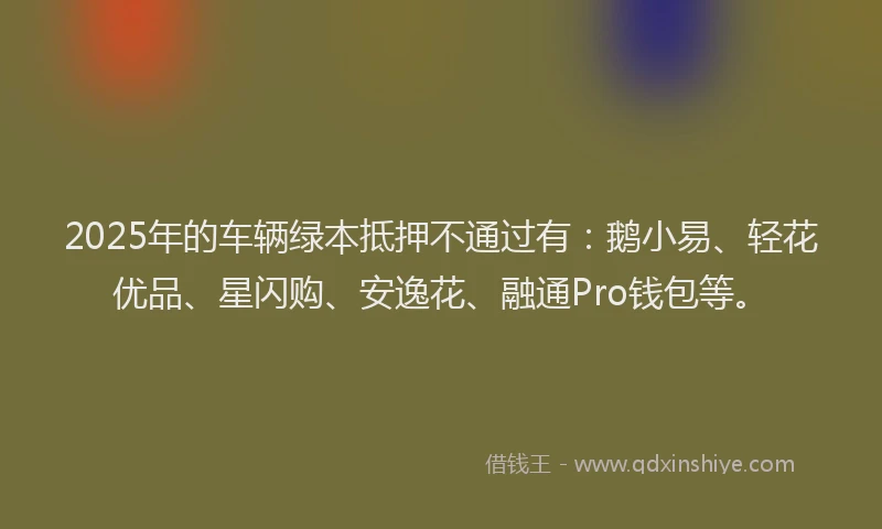 2025年的车辆绿本抵押不通过有：鹅小易、轻花优品、星闪购、安逸花、融通Pro钱包等。