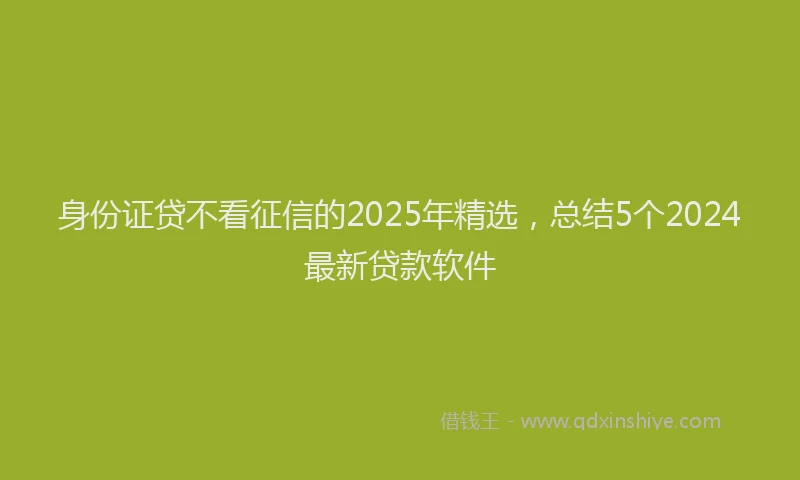 身份证贷不看征信的2025年精选，总结5个2024最新贷款软件