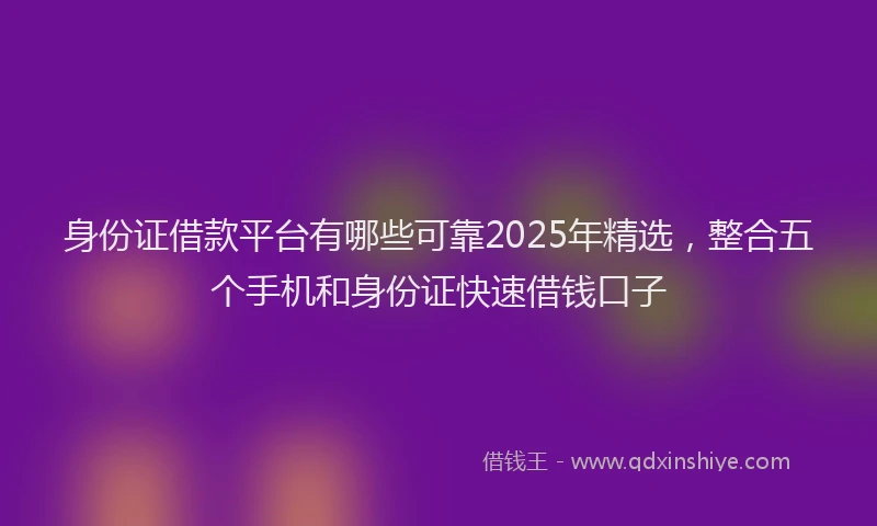 身份证借款平台有哪些可靠2025年精选，整合五个手机和身份证快速借钱口子