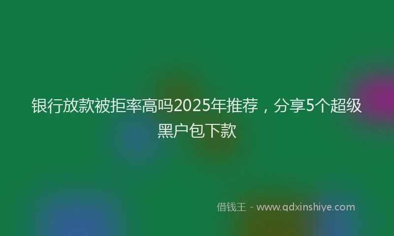 银行放款被拒率高吗2025年推荐，分享5个超级黑户包下款