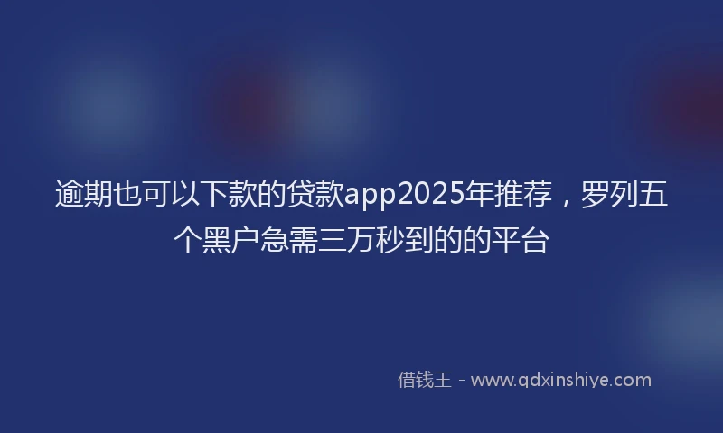 逾期也可以下款的贷款app2025年推荐，罗列五个黑户急需三万秒到的的平台