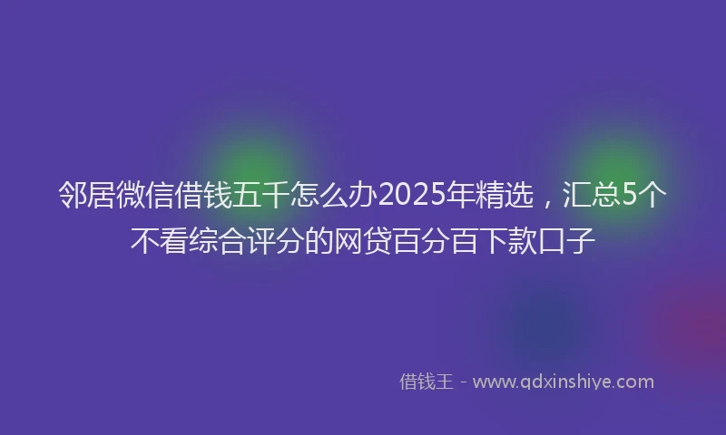 邻居微信借钱五千怎么办2025年精选，汇总5个不看综合评分的网贷百分百下款口子