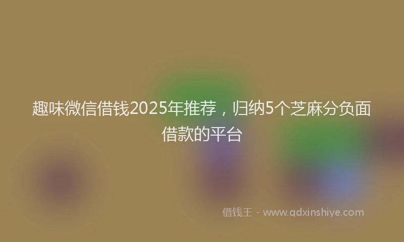 趣味微信借钱2025年推荐，归纳5个芝麻分负面借款的平台