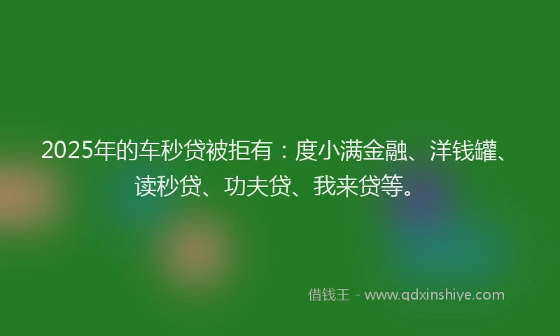 2025年的车秒贷被拒有:度小满金融、洋钱罐、读秒贷、功夫贷、我来贷等。