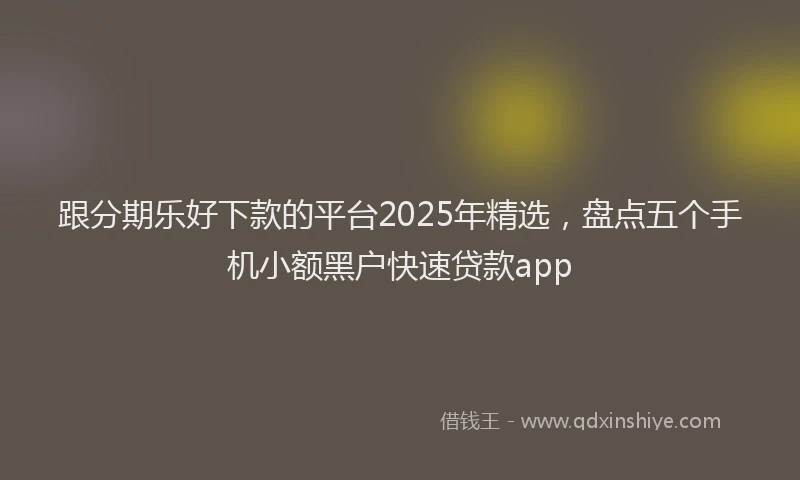跟分期乐好下款的平台2025年精选，盘点五个手机小额黑户快速贷款app