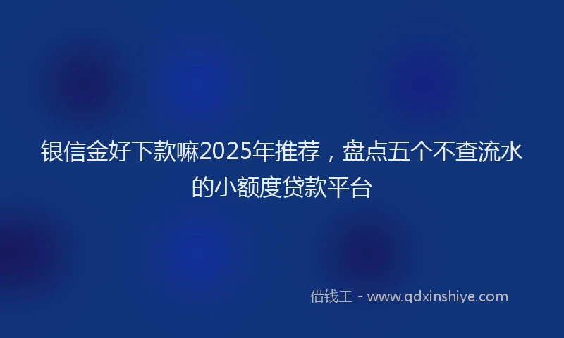 银信金好下款嘛2025年推荐，盘点五个不查流水的小额度贷款平台