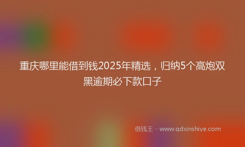 重庆哪里能借到钱2025年精选，归纳5个高炮双黑逾期必下款口子