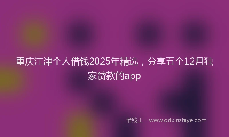 重庆江津个人借钱2025年精选，分享五个12月独家贷款的app