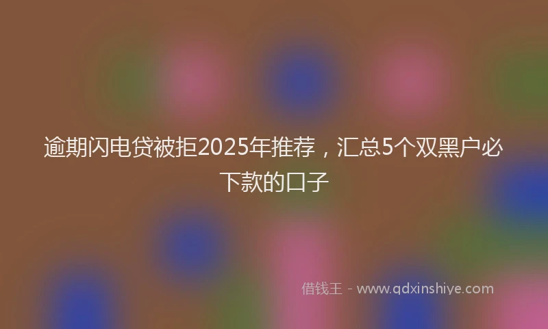 逾期闪电贷被拒2025年推荐，汇总5个双黑户必下款的口子