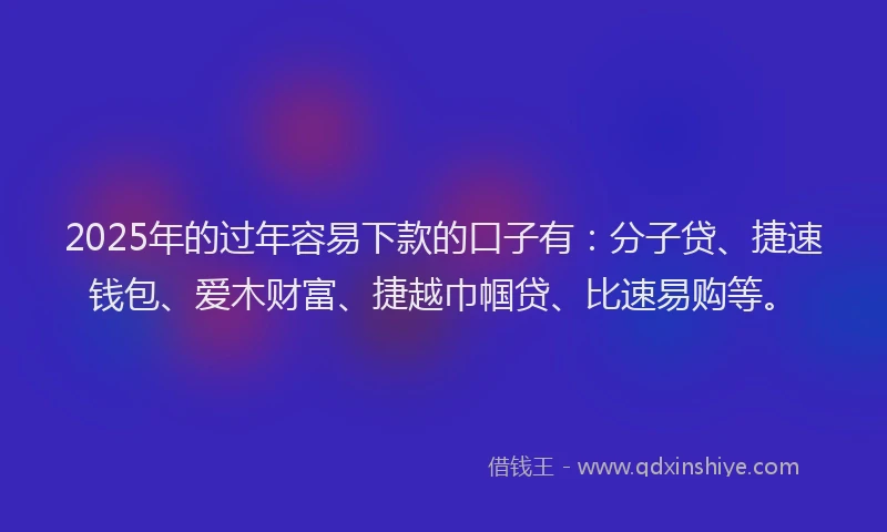 2025年的过年容易下款的口子有:分子贷、捷速钱包、爱木财富、捷越巾帼贷、比速易购等。