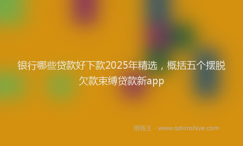 银行哪些贷款好下款2025年精选，概括五个摆脱欠款束缚贷款新app