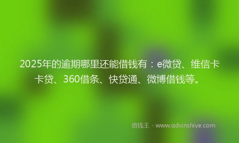 2025年的逾期哪里还能借钱有：e微贷、维信卡卡贷、360借条、快贷通、微博借钱等。